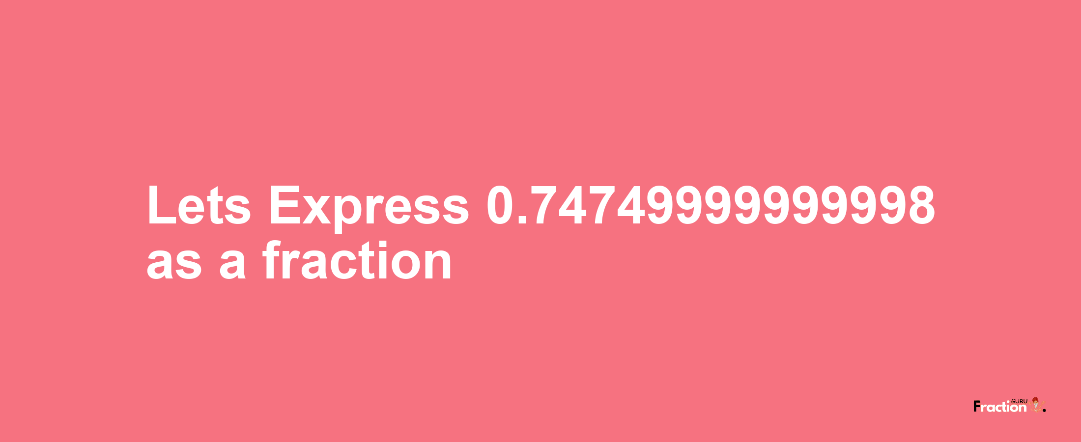 Lets Express 0.74749999999998 as afraction